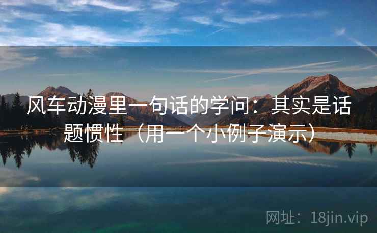 风车动漫里一句话的学问：其实是话题惯性（用一个小例子演示）