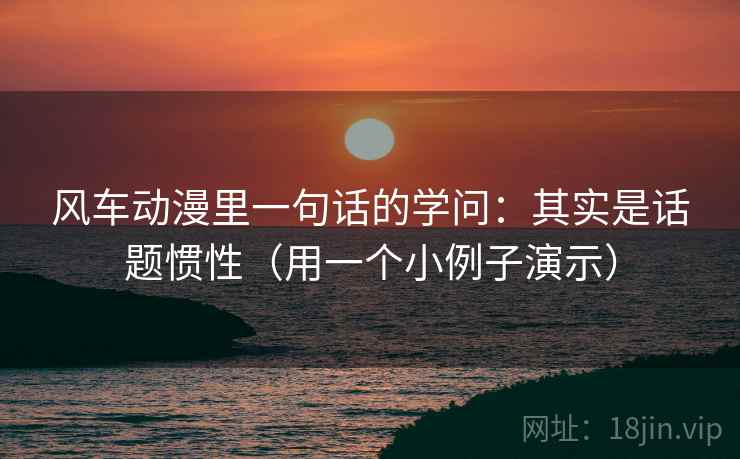 风车动漫里一句话的学问:其实是话题惯性(用一个小例子演示) 风车动漫里一句话的学问:其实是话题惯性(用一个小例子演示)