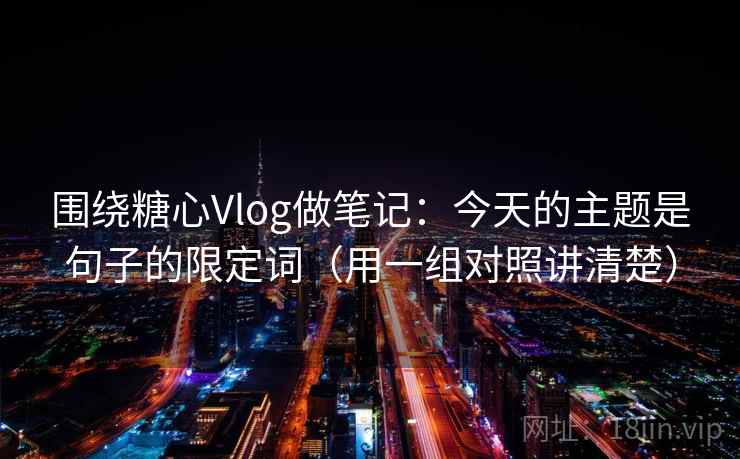 围绕糖心Vlog做笔记：今天的主题是句子的限定词（用一组对照讲清楚）