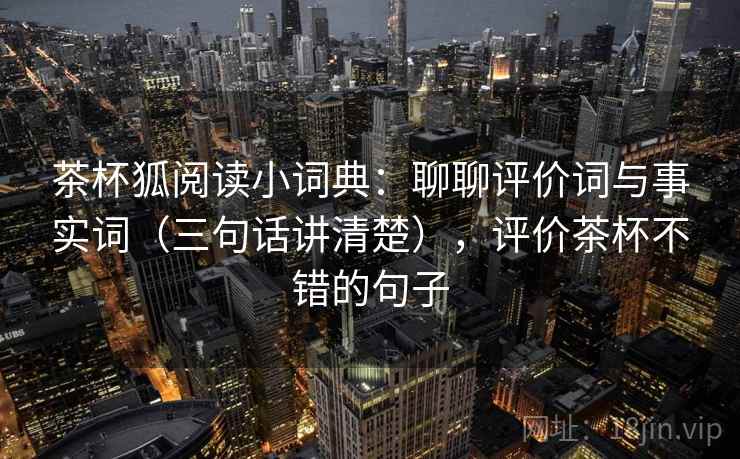 茶杯狐阅读小词典：聊聊评价词与事实词（三句话讲清楚），评价茶杯不错的句子