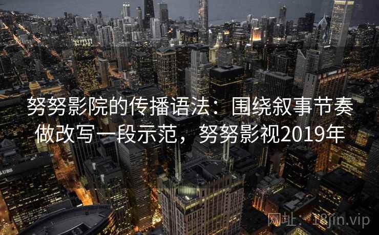 努努影院的传播语法：围绕叙事节奏做改写一段示范，努努影视2019年