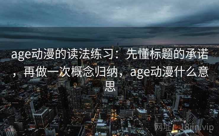 age动漫的读法练习：先懂标题的承诺，再做一次概念归纳，age动漫什么意思
