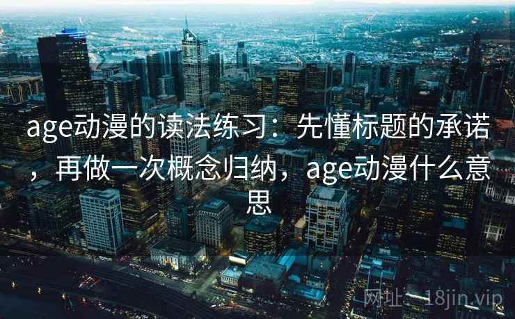 age动漫的读法练习：先懂标题的承诺，再做一次概念归纳，age动漫什么意思
