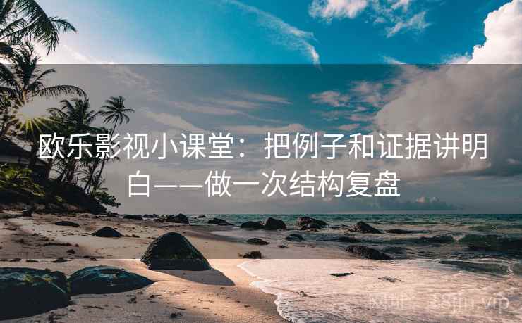 欧乐影视小课堂：把例子和证据讲明白——做一次结构复盘