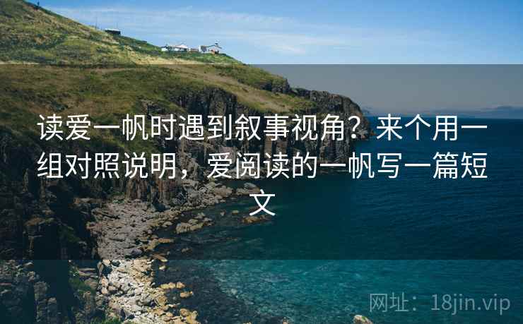 读爱一帆时遇到叙事视角?来个用一组对照说明,爱阅读的一帆写一篇短文