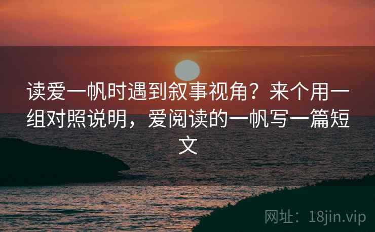 读爱一帆时遇到叙事视角？来个用一组对照说明，爱阅读的一帆写一篇短文
